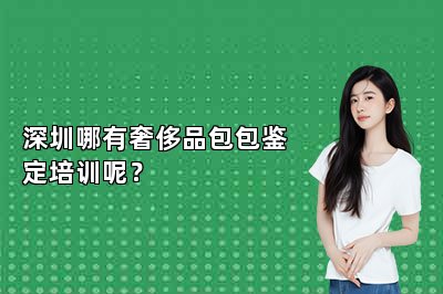 深圳哪有奢侈品包包鉴定培训呢？