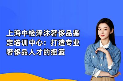 上海中检泽沐奢侈品鉴定培训中心：打造专业奢侈品人才的摇篮