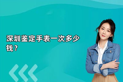深圳鉴定手表一次多少钱？