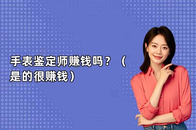 手表鉴定师赚钱吗？（是的很赚钱）