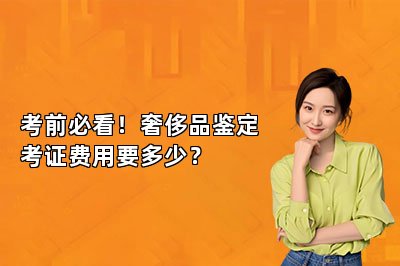 考前必看！奢侈品鉴定考证费用要多少？