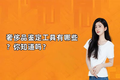 奢侈品鉴定工具有哪些？你知道吗？