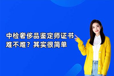 中检奢侈品鉴定师证书难不难？其实很简单