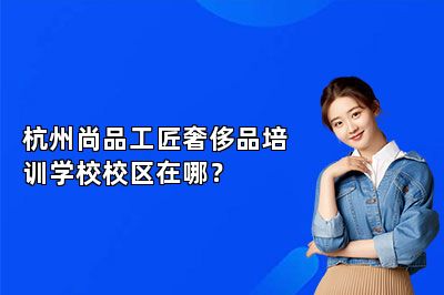杭州尚品工匠奢侈品培训学校校区在哪？