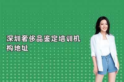 深圳奢侈品鉴定培训机构地址