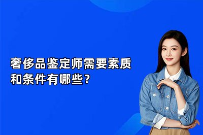 奢侈品鉴定师需要素质和条件有哪些？