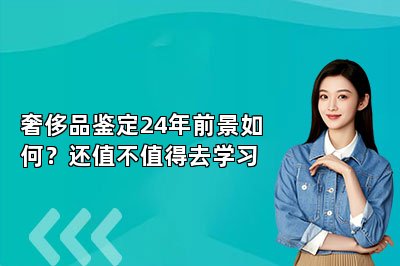 奢侈品鉴定24年前景如何？还值不值得去学习
