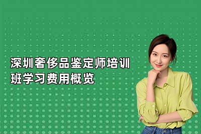 深圳奢侈品鉴定师培训班学习费用概览