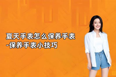 夏天手表怎么保养手表-保养手表小技巧