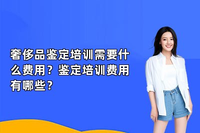 奢侈品鉴定培训需要什么费用？鉴定培训费用有哪些？