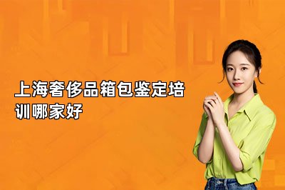 上海奢侈品箱包鉴定培训哪家好