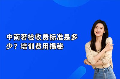 中南奢检收费标准是多少？培训费用揭秘