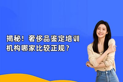 揭秘！奢侈品鉴定培训机构哪家比较正规？
