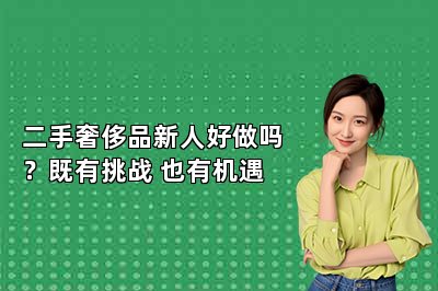 二手奢侈品新人好做吗？既有挑战 也有机遇