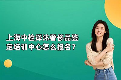 上海中检泽沐奢侈品鉴定培训中心怎么报名？