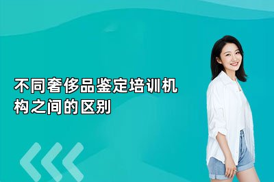 不同奢侈品鉴定培训机构之间的区别