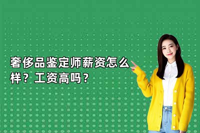 奢侈品鉴定师薪资怎么样？工资高吗？