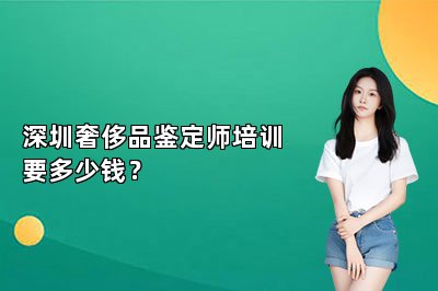 深圳奢侈品鉴定师培训要多少钱？