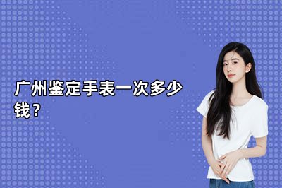 广州鉴定手表一次多少钱？