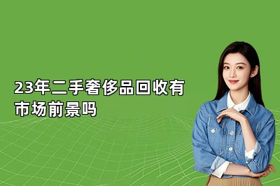23年二手奢侈品回收有市场前景吗