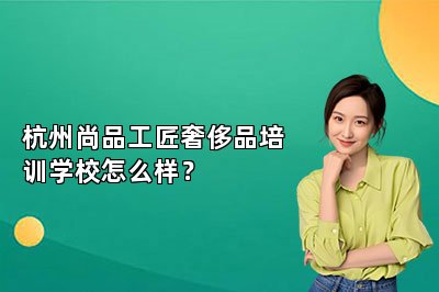 杭州尚品工匠奢侈品培训学校怎么样？