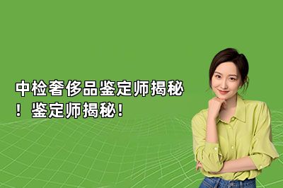 中检奢侈品鉴定师揭秘！鉴定师揭秘！