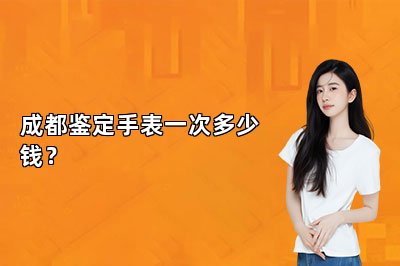 成都鉴定手表一次多少钱？