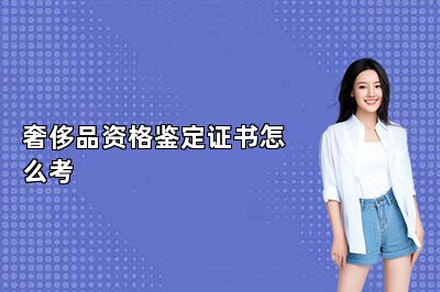奢侈品资格鉴定证书怎么考 