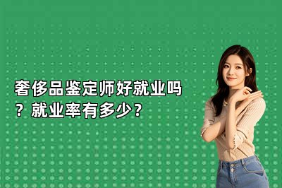 奢侈品鉴定师好就业吗？就业率有多少？