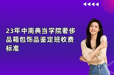 23年中南典当学院奢侈品箱包饰品鉴定班收费标准