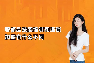 奢侈品技能培训和连锁加盟有什么不同